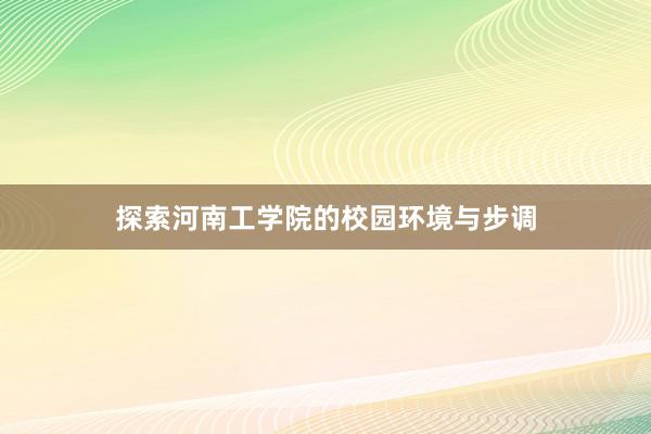 探索河南工学院的校园环境与步调