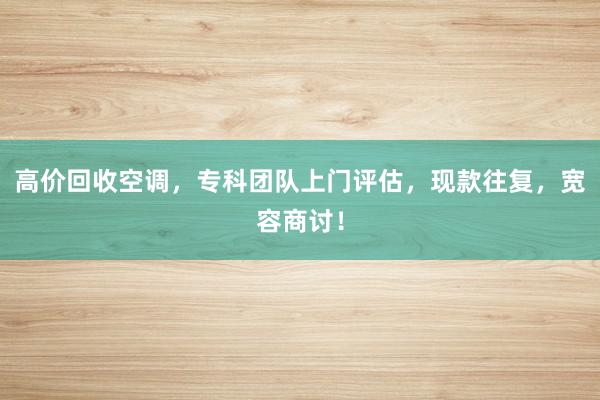 高价回收空调，专科团队上门评估，现款往复，宽容商讨！