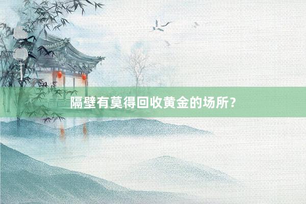 隔壁有莫得回收黄金的场所？