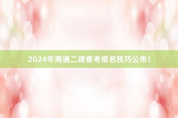 2024年南通二建查考报名技巧公布！