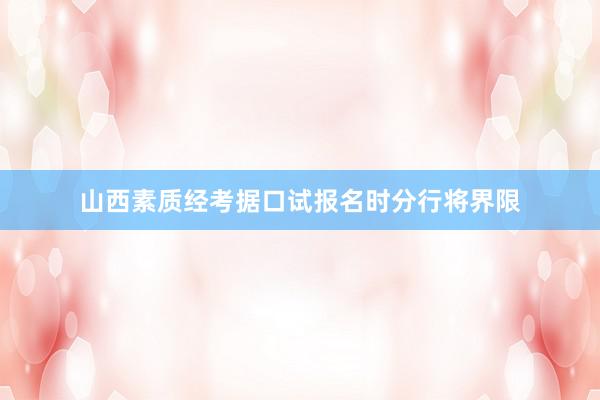 山西素质经考据口试报名时分行将界限