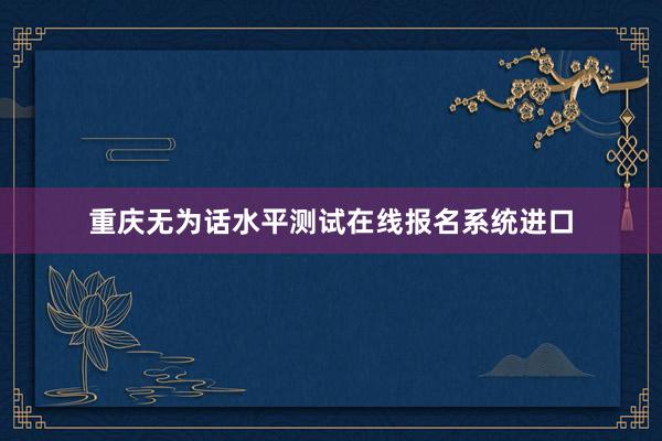 重庆无为话水平测试在线报名系统进口